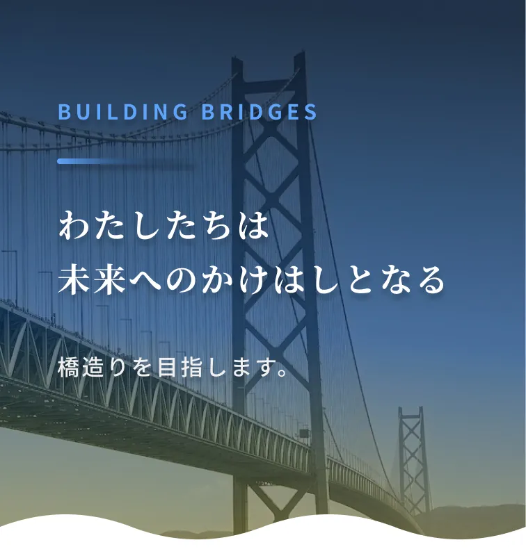 Building Bridges わたしたちは、未来へのかけはしとなる橋造りを目指します。