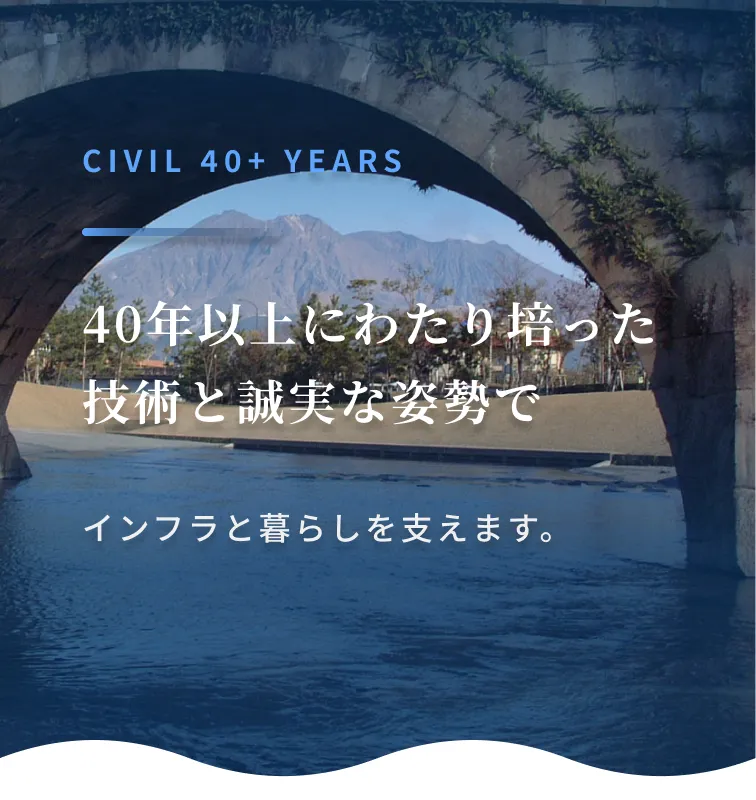 40+ Years 40年以上にわたり培った技術と誠実な姿勢でインフラと暮らしを