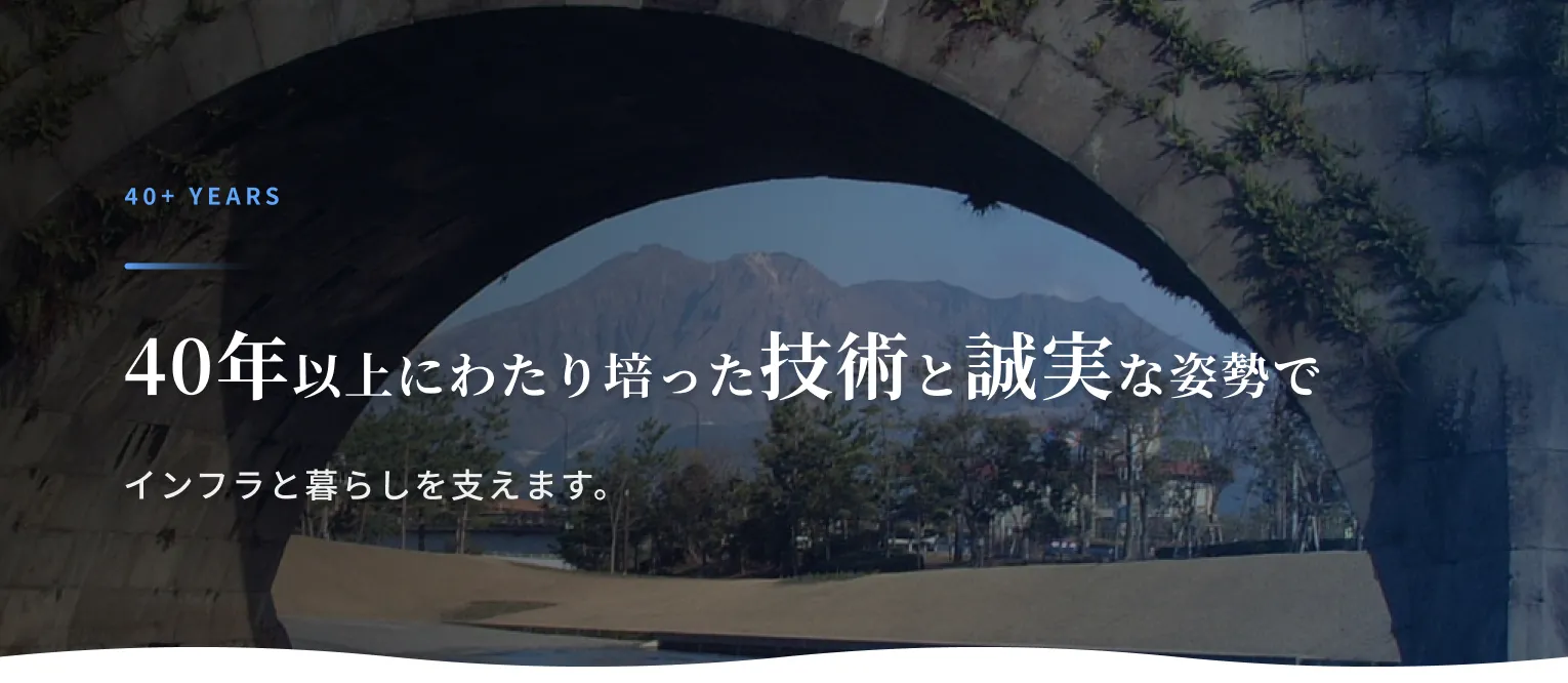 40+ Years 40年以上にわたり培った技術と誠実な姿勢でインフラと暮らしを支えます。