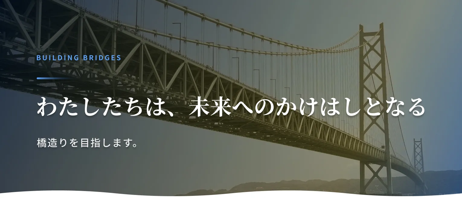 Building Bridges わたしたちは、未来へのかけはしとなる橋造りを目指します。